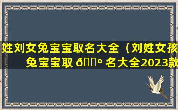 姓刘女兔宝宝取名大全（刘姓女孩兔宝宝取 🌺 名大全2023款）